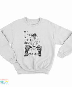 My Dick Is Too Big You Don't Understand Sweatshirt