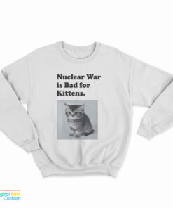 Nuclear War is Bad for Kittens Sweatshirt