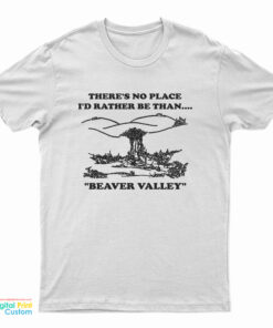 There’s No Place I’d Rather Be Than Beaver Valley T-Shirt