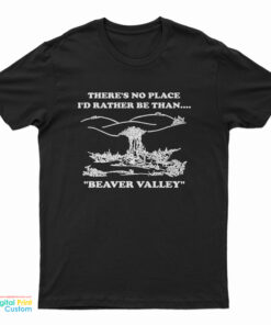 There’s No Place I’d Rather Be Than Beaver Valley T-Shirt