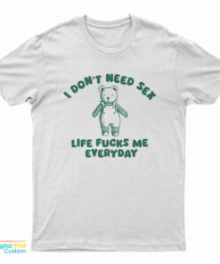 I Don't Need Sex Life Fucks Me Everyday Bear T-Shirt