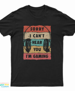 Sorry I Can’t Hear You I’m Gaming T-Shirt