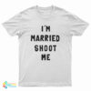 I’m Married Shoot Me T-Shirt