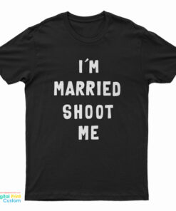I’m Married Shoot Me T-Shirt