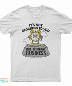 It's Not Clocking To You That I'm Standing On Business T-Shirt