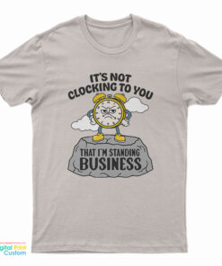 It's Not Clocking To You That I'm Standing On Business T-Shirt