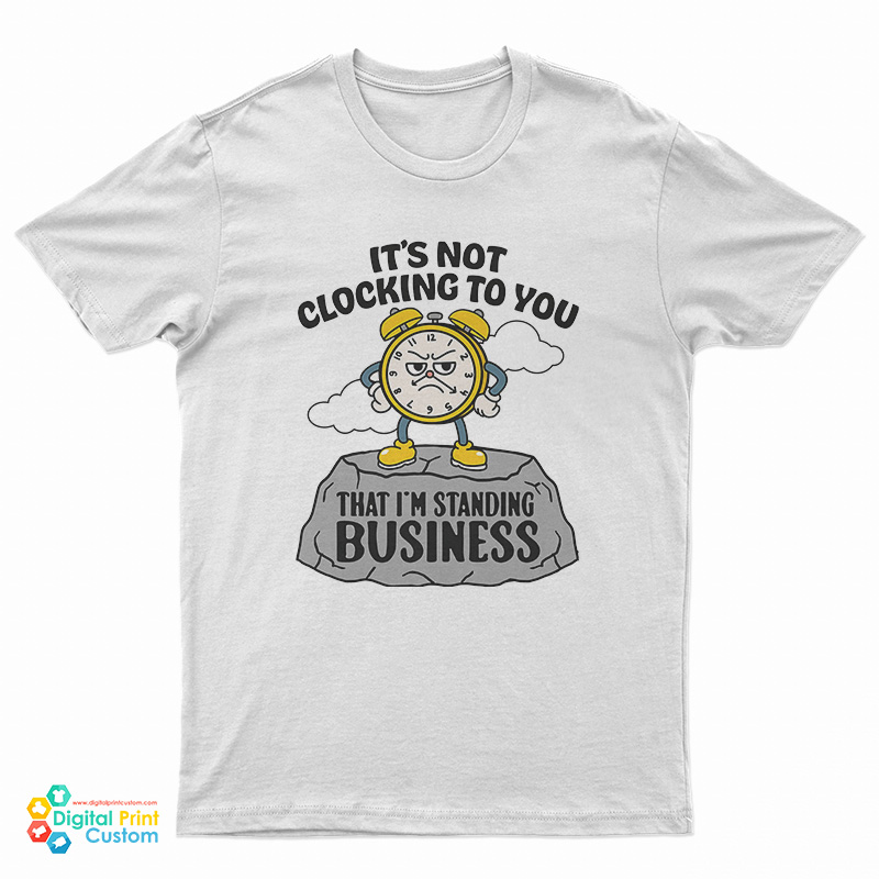 It's Not Clocking To You That I'm Standing On Business T-Shirt