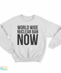 World Wide Nuclear Ban Now Sweatshirt