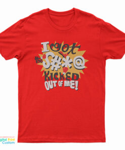 I Got The Shit Kicked Out Of Me T-Shirt