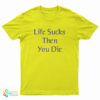 Life Sucks Then You Die T-Shirt