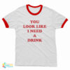 You Look Like I Need A Drink Ringer T-Shirt