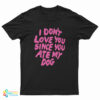 I Don’t Love You Since You Ate My Dog T-Shirt