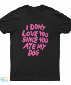 I Don’t Love You Since You Ate My Dog T-Shirt