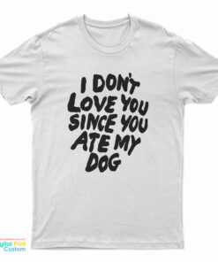 I Don’t Love You Since You Ate My Dog T-Shirt