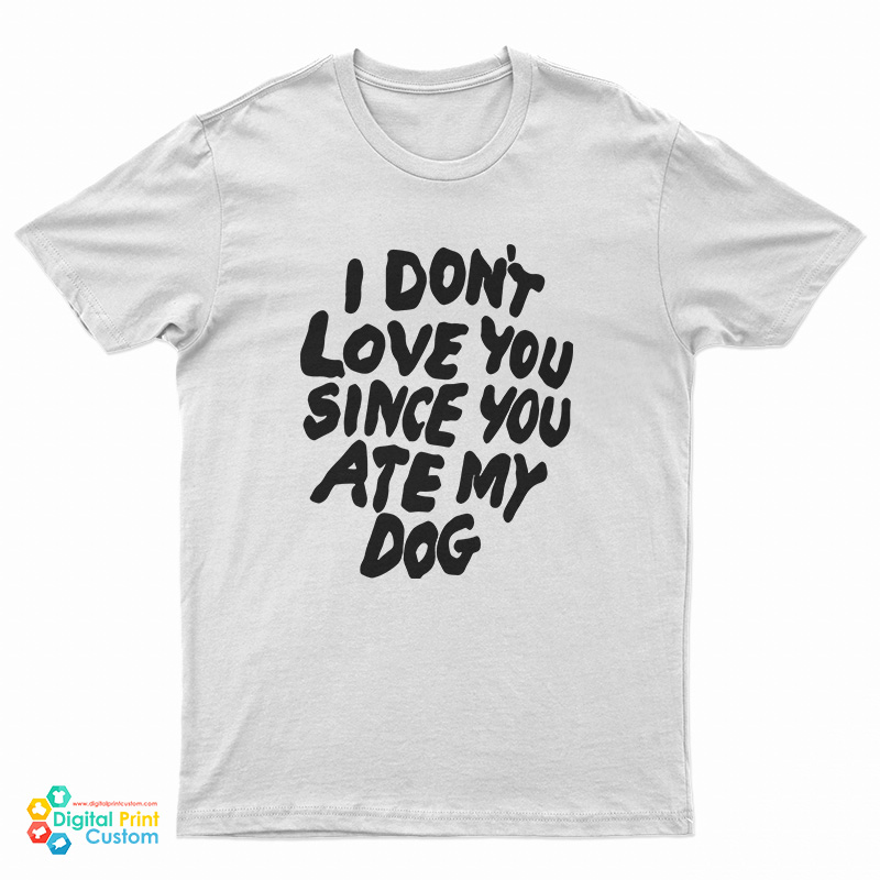 I Don’t Love You Since You Ate My Dog T-Shirt