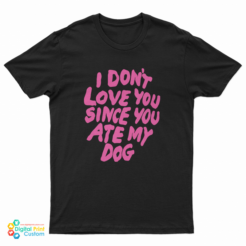 I Don’t Love You Since You Ate My Dog T-Shirt