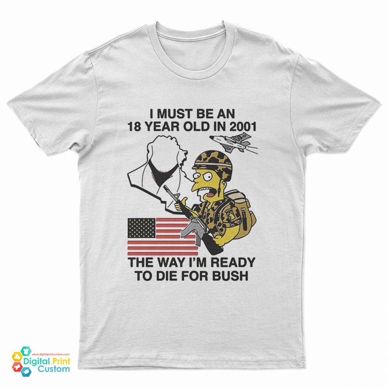 I Must Be An 18 Year Old In 2001 The Way I'm Ready To Die For Bush T-Shirt