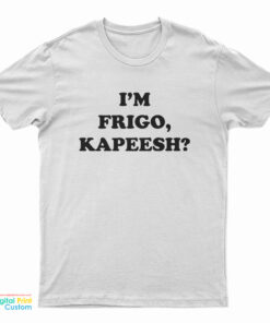I'm Frigo, Kapeesh? T-Shirt