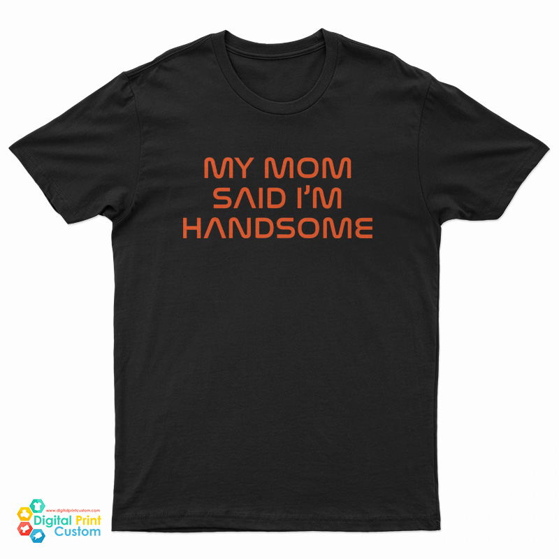 My Mom Said I'm Handsome T-Shirt