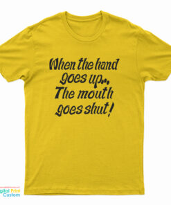 When My Hand Goes Up Your Mouth Goes Shut T-Shirt