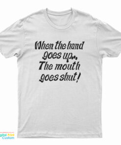 When My Hand Goes Up Your Mouth Goes Shut T-Shirt
