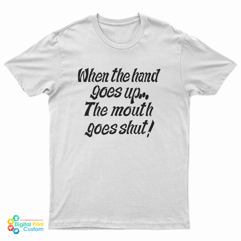 When My Hand Goes Up Your Mouth Goes Shut T-Shirt