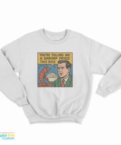 You're Telling Me A Shrimp Fried This Rice Sweatshirt