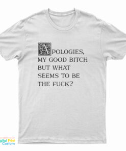 Apologies My Good Bitch But What Seems To Be The Fuck T-Shirt
