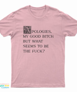 Apologies My Good Bitch But What Seems To Be The Fuck T-Shirt