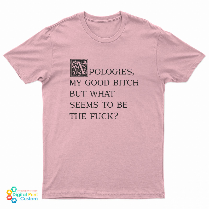 Apologies My Good Bitch But What Seems To Be The Fuck T-Shirt