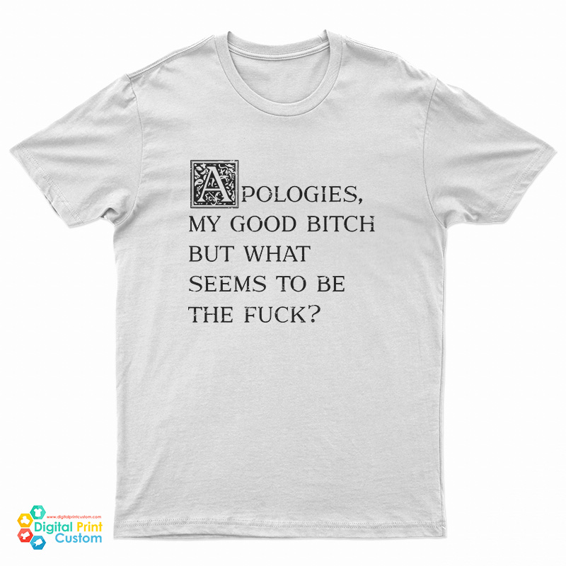 Apologies My Good Bitch But What Seems To Be The Fuck T-Shirt