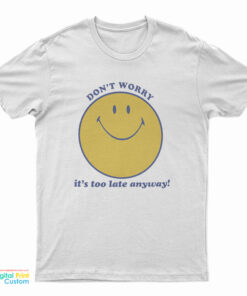 Don’t Worry It’s Too Late Anyway T-Shirt