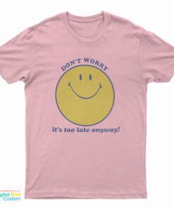 Don’t Worry It’s Too Late Anyway T-Shirt