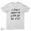 I Don't Want To Look Or Be Cis T-Shirt