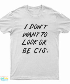 I Don't Want To Look Or Be Cis T-Shirt