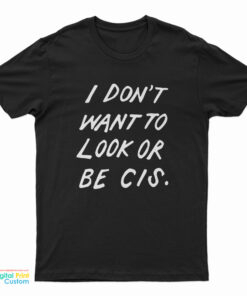 I Don't Want To Look Or Be Cis T-Shirt