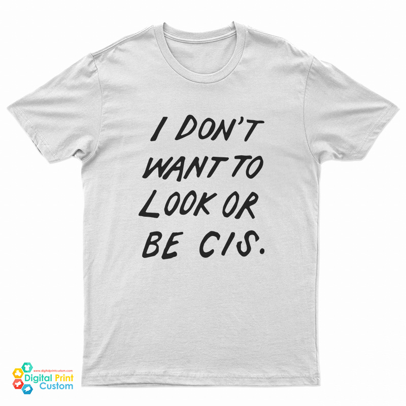 I Don't Want To Look Or Be Cis T-Shirt
