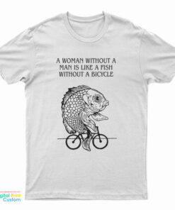 A Woman Without A Man Is Like A Fish Without A Bicycle T-Shirt
