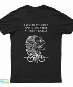 A Woman Without A Man Is Like A Fish Without A Bicycle T-Shirt