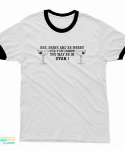 Eat Drink And Be Merry For Tomorrow You May Be In Utah Ringer T-Shirt
