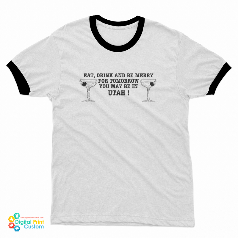 Eat Drink And Be Merry For Tomorrow You May Be In Utah Ringer T-Shirt