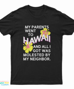 My Parents Went To Hawaii And All I Got Was Molested By My Neighbor T-Shirt