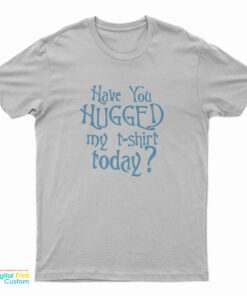 Have You Hugged My T-Shirt Today T-Shirt