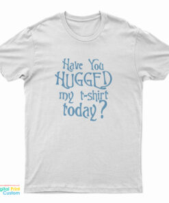 Have You Hugged My T-Shirt Today T-Shirt