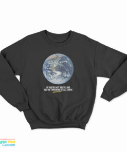 If You’re Not Recycling You’re Throwing It All Away Sweatshirt