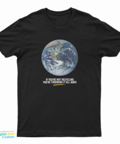 If You’re Not Recycling You’re Throwing It All Away T-Shirt