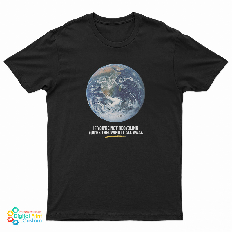 If You’re Not Recycling You’re Throwing It All Away T-Shirt
