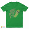 Pickle Dill With It T-Shirt
