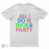 All I Do Is Fuck And Party T-Shirt