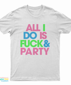 All I Do Is Fuck And Party T-Shirt